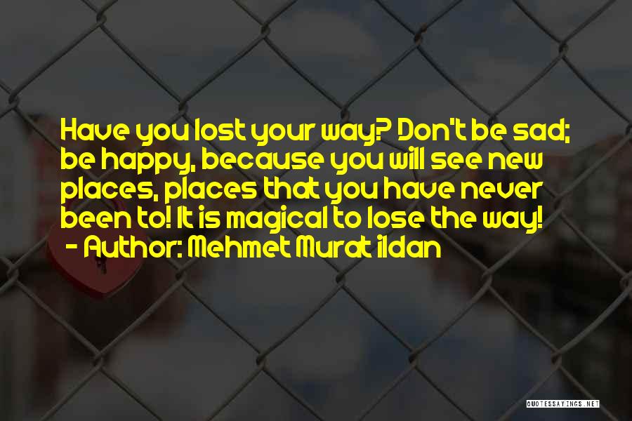 Mehmet Murat Ildan Quotes: Have You Lost Your Way? Don't Be Sad; Be Happy, Because You Will See New Places, Places That You Have