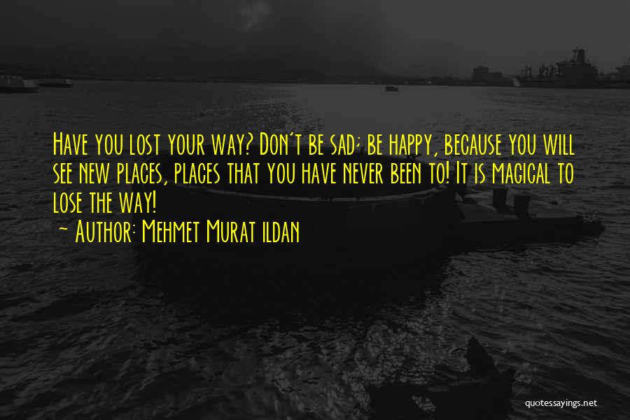 Mehmet Murat Ildan Quotes: Have You Lost Your Way? Don't Be Sad; Be Happy, Because You Will See New Places, Places That You Have