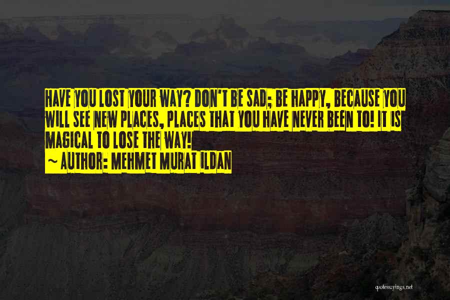 Mehmet Murat Ildan Quotes: Have You Lost Your Way? Don't Be Sad; Be Happy, Because You Will See New Places, Places That You Have