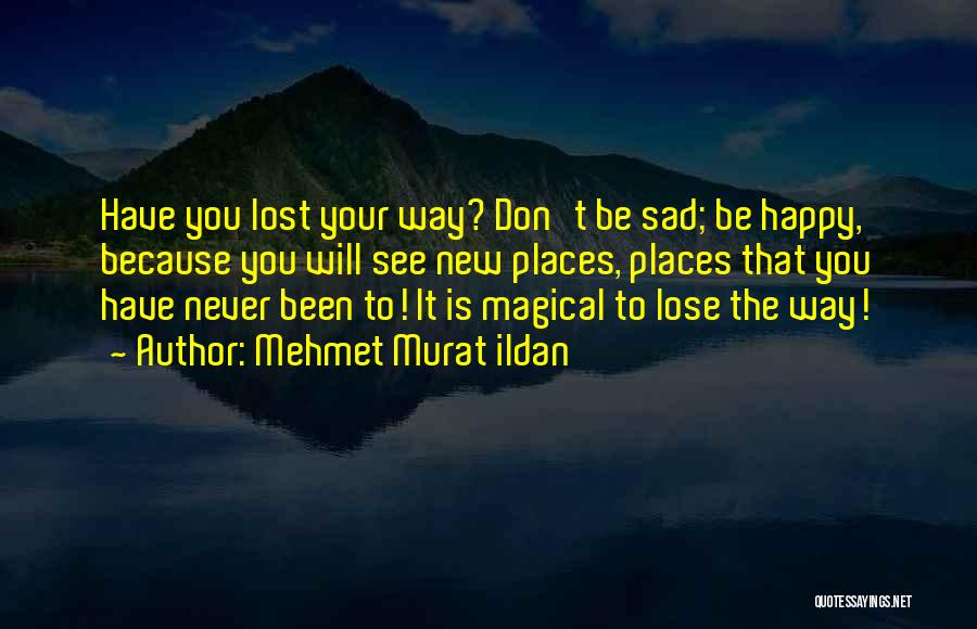 Mehmet Murat Ildan Quotes: Have You Lost Your Way? Don't Be Sad; Be Happy, Because You Will See New Places, Places That You Have