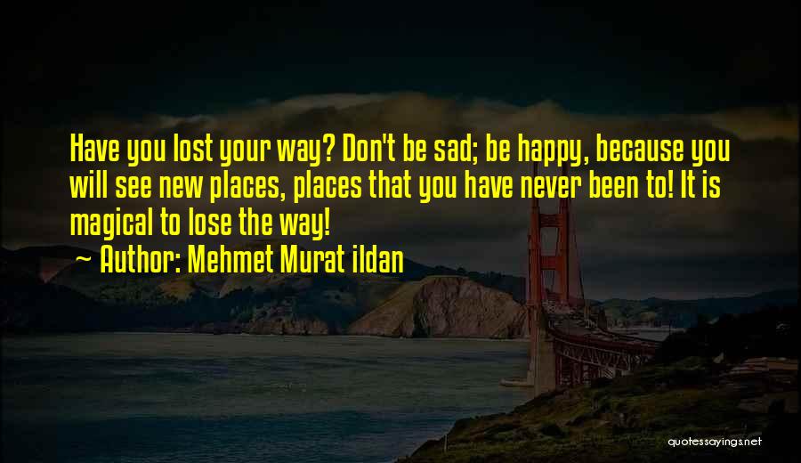 Mehmet Murat Ildan Quotes: Have You Lost Your Way? Don't Be Sad; Be Happy, Because You Will See New Places, Places That You Have