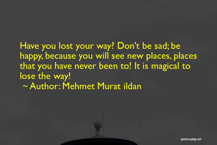Mehmet Murat Ildan Quotes: Have You Lost Your Way? Don't Be Sad; Be Happy, Because You Will See New Places, Places That You Have