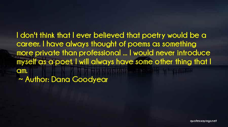 Dana Goodyear Quotes: I Don't Think That I Ever Believed That Poetry Would Be A Career. I Have Always Thought Of Poems As