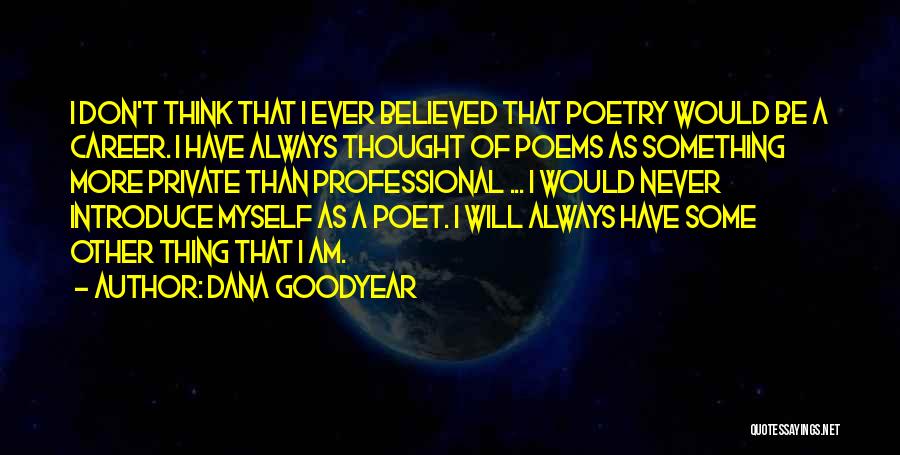 Dana Goodyear Quotes: I Don't Think That I Ever Believed That Poetry Would Be A Career. I Have Always Thought Of Poems As