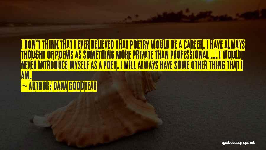 Dana Goodyear Quotes: I Don't Think That I Ever Believed That Poetry Would Be A Career. I Have Always Thought Of Poems As