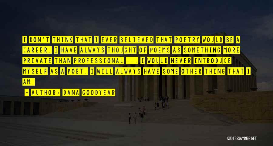 Dana Goodyear Quotes: I Don't Think That I Ever Believed That Poetry Would Be A Career. I Have Always Thought Of Poems As