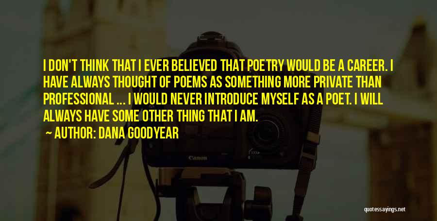Dana Goodyear Quotes: I Don't Think That I Ever Believed That Poetry Would Be A Career. I Have Always Thought Of Poems As