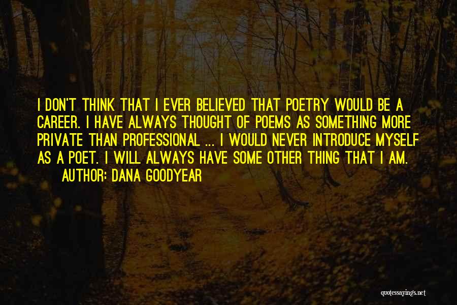 Dana Goodyear Quotes: I Don't Think That I Ever Believed That Poetry Would Be A Career. I Have Always Thought Of Poems As