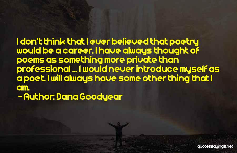 Dana Goodyear Quotes: I Don't Think That I Ever Believed That Poetry Would Be A Career. I Have Always Thought Of Poems As