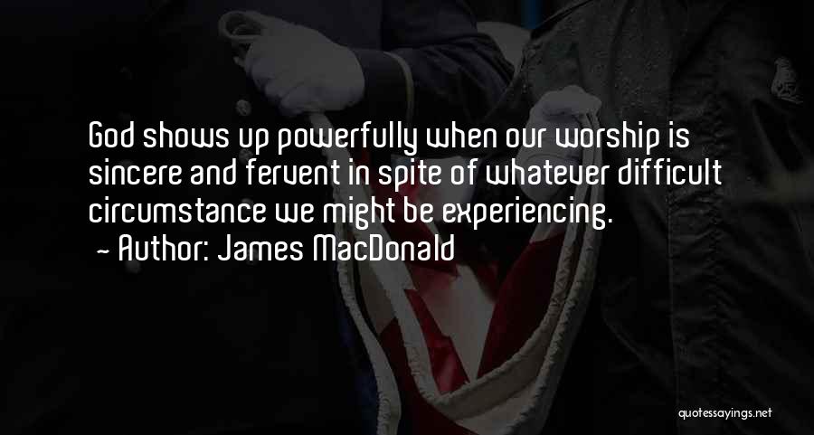 James MacDonald Quotes: God Shows Up Powerfully When Our Worship Is Sincere And Fervent In Spite Of Whatever Difficult Circumstance We Might Be