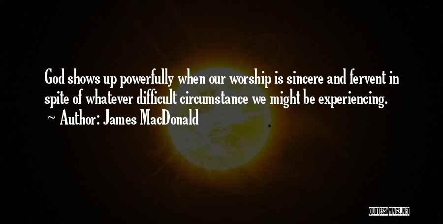 James MacDonald Quotes: God Shows Up Powerfully When Our Worship Is Sincere And Fervent In Spite Of Whatever Difficult Circumstance We Might Be
