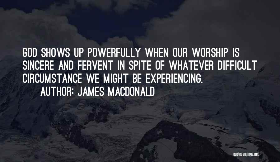 James MacDonald Quotes: God Shows Up Powerfully When Our Worship Is Sincere And Fervent In Spite Of Whatever Difficult Circumstance We Might Be