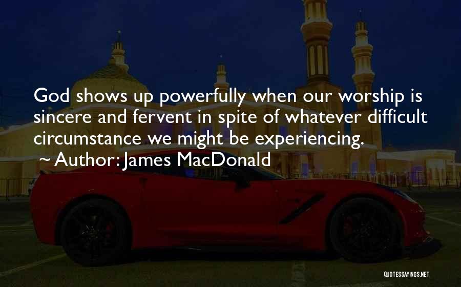 James MacDonald Quotes: God Shows Up Powerfully When Our Worship Is Sincere And Fervent In Spite Of Whatever Difficult Circumstance We Might Be