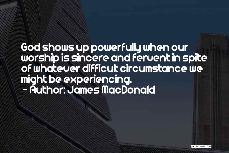 James MacDonald Quotes: God Shows Up Powerfully When Our Worship Is Sincere And Fervent In Spite Of Whatever Difficult Circumstance We Might Be