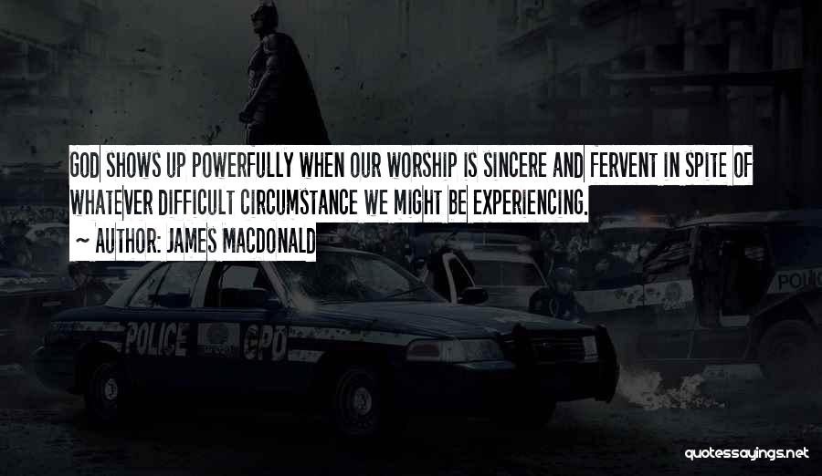 James MacDonald Quotes: God Shows Up Powerfully When Our Worship Is Sincere And Fervent In Spite Of Whatever Difficult Circumstance We Might Be