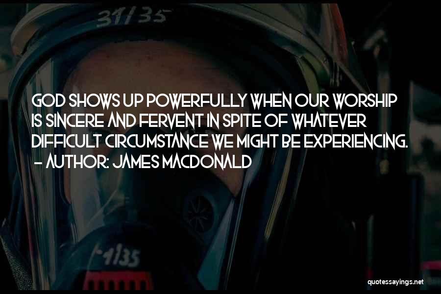 James MacDonald Quotes: God Shows Up Powerfully When Our Worship Is Sincere And Fervent In Spite Of Whatever Difficult Circumstance We Might Be