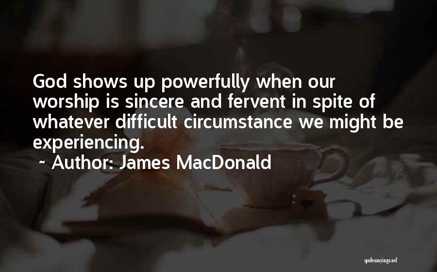 James MacDonald Quotes: God Shows Up Powerfully When Our Worship Is Sincere And Fervent In Spite Of Whatever Difficult Circumstance We Might Be