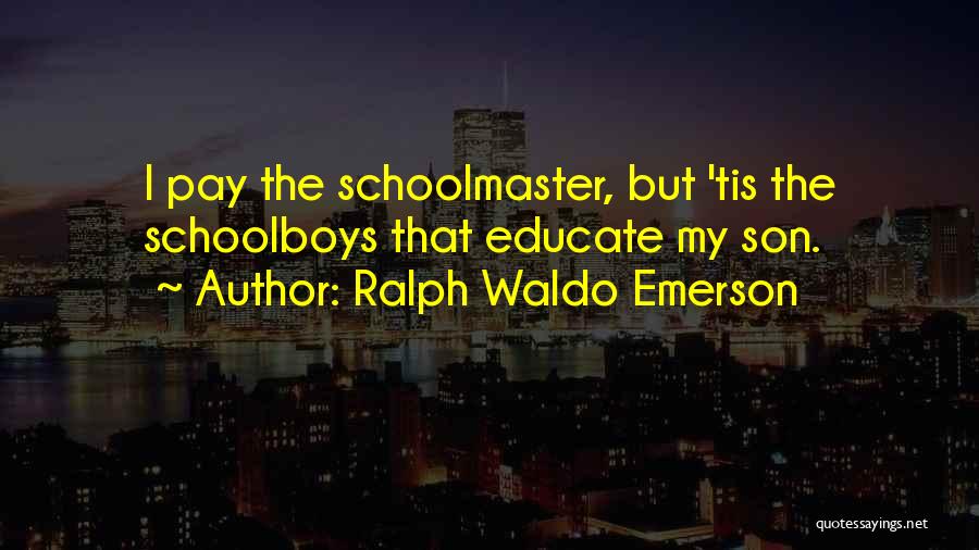 Ralph Waldo Emerson Quotes: I Pay The Schoolmaster, But 'tis The Schoolboys That Educate My Son.