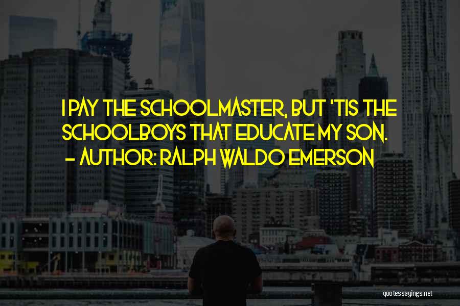 Ralph Waldo Emerson Quotes: I Pay The Schoolmaster, But 'tis The Schoolboys That Educate My Son.