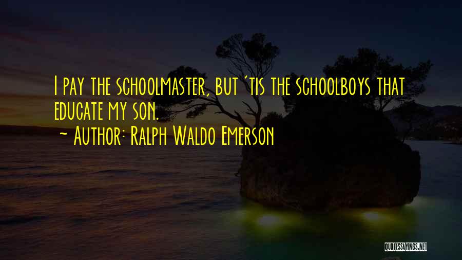 Ralph Waldo Emerson Quotes: I Pay The Schoolmaster, But 'tis The Schoolboys That Educate My Son.