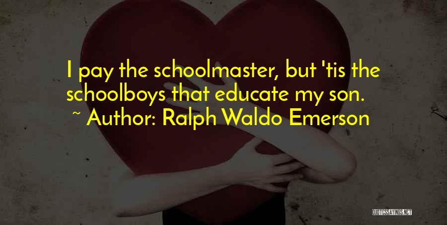 Ralph Waldo Emerson Quotes: I Pay The Schoolmaster, But 'tis The Schoolboys That Educate My Son.