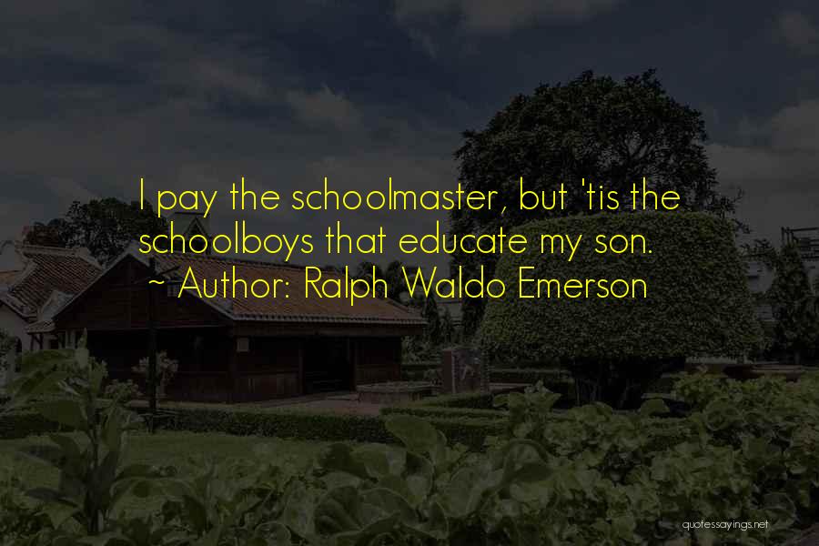 Ralph Waldo Emerson Quotes: I Pay The Schoolmaster, But 'tis The Schoolboys That Educate My Son.