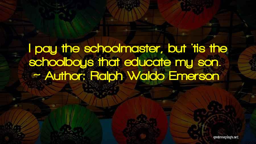 Ralph Waldo Emerson Quotes: I Pay The Schoolmaster, But 'tis The Schoolboys That Educate My Son.