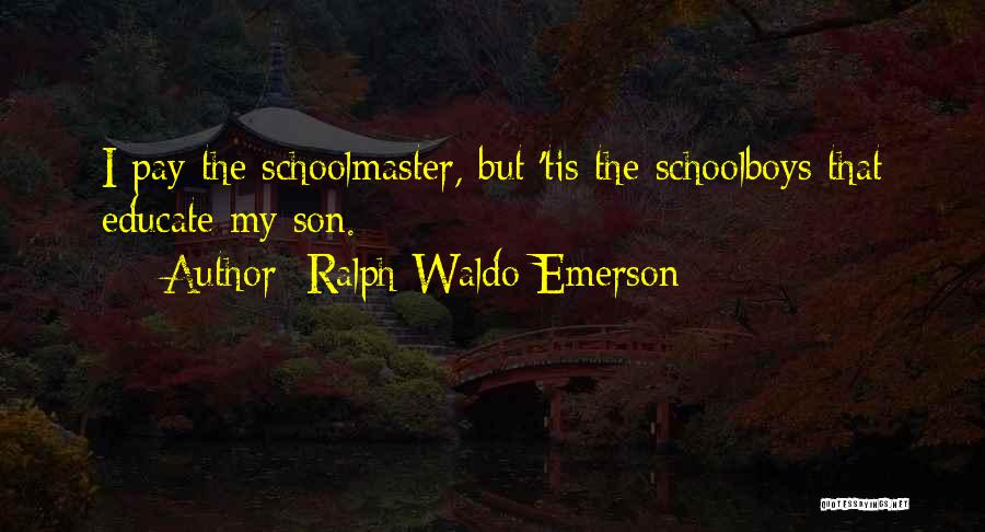 Ralph Waldo Emerson Quotes: I Pay The Schoolmaster, But 'tis The Schoolboys That Educate My Son.