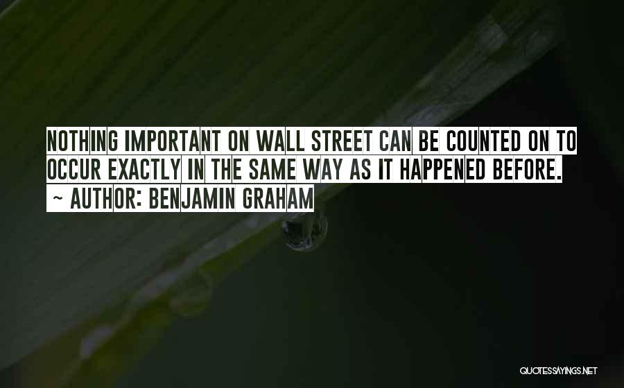 Benjamin Graham Quotes: Nothing Important On Wall Street Can Be Counted On To Occur Exactly In The Same Way As It Happened Before.