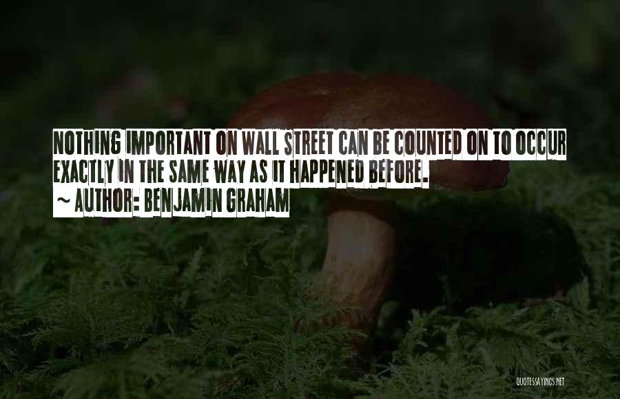 Benjamin Graham Quotes: Nothing Important On Wall Street Can Be Counted On To Occur Exactly In The Same Way As It Happened Before.