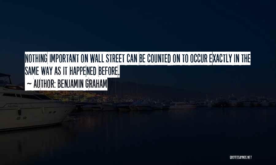 Benjamin Graham Quotes: Nothing Important On Wall Street Can Be Counted On To Occur Exactly In The Same Way As It Happened Before.