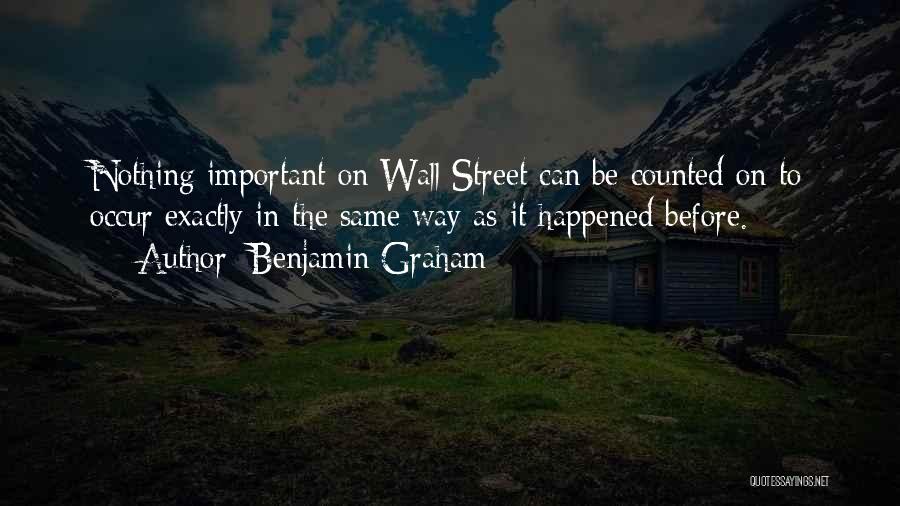 Benjamin Graham Quotes: Nothing Important On Wall Street Can Be Counted On To Occur Exactly In The Same Way As It Happened Before.