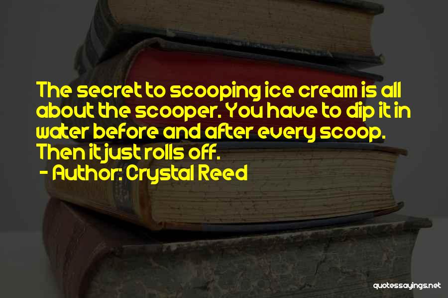 Crystal Reed Quotes: The Secret To Scooping Ice Cream Is All About The Scooper. You Have To Dip It In Water Before And