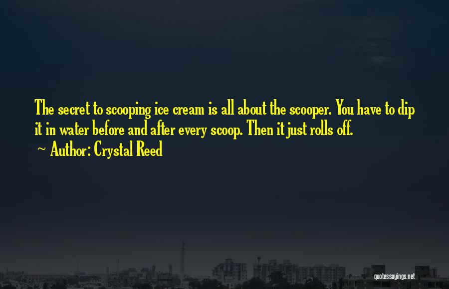 Crystal Reed Quotes: The Secret To Scooping Ice Cream Is All About The Scooper. You Have To Dip It In Water Before And