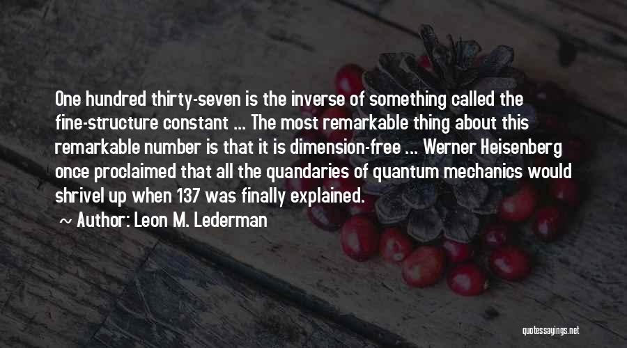 Leon M. Lederman Quotes: One Hundred Thirty-seven Is The Inverse Of Something Called The Fine-structure Constant ... The Most Remarkable Thing About This Remarkable