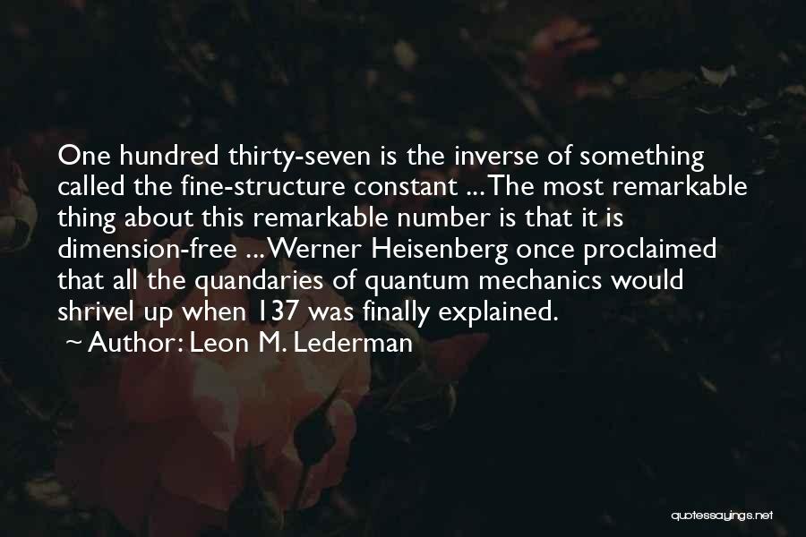 Leon M. Lederman Quotes: One Hundred Thirty-seven Is The Inverse Of Something Called The Fine-structure Constant ... The Most Remarkable Thing About This Remarkable