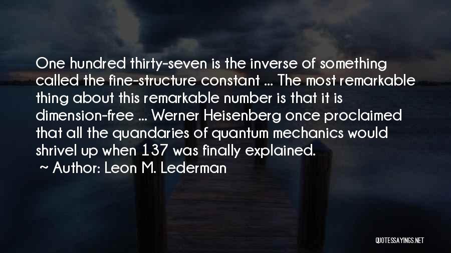 Leon M. Lederman Quotes: One Hundred Thirty-seven Is The Inverse Of Something Called The Fine-structure Constant ... The Most Remarkable Thing About This Remarkable