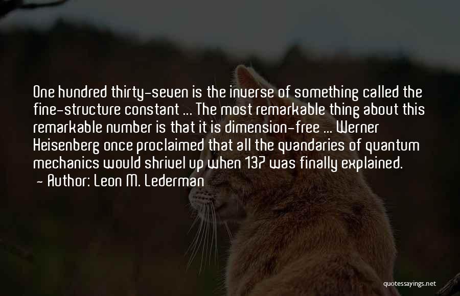 Leon M. Lederman Quotes: One Hundred Thirty-seven Is The Inverse Of Something Called The Fine-structure Constant ... The Most Remarkable Thing About This Remarkable