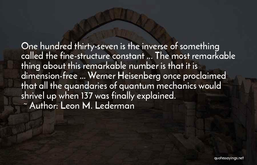 Leon M. Lederman Quotes: One Hundred Thirty-seven Is The Inverse Of Something Called The Fine-structure Constant ... The Most Remarkable Thing About This Remarkable