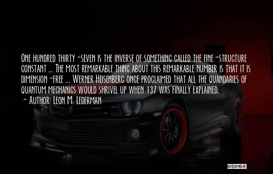 Leon M. Lederman Quotes: One Hundred Thirty-seven Is The Inverse Of Something Called The Fine-structure Constant ... The Most Remarkable Thing About This Remarkable