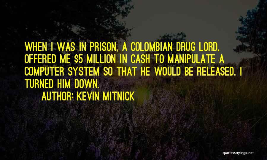 Kevin Mitnick Quotes: When I Was In Prison, A Colombian Drug Lord, Offered Me $5 Million In Cash To Manipulate A Computer System