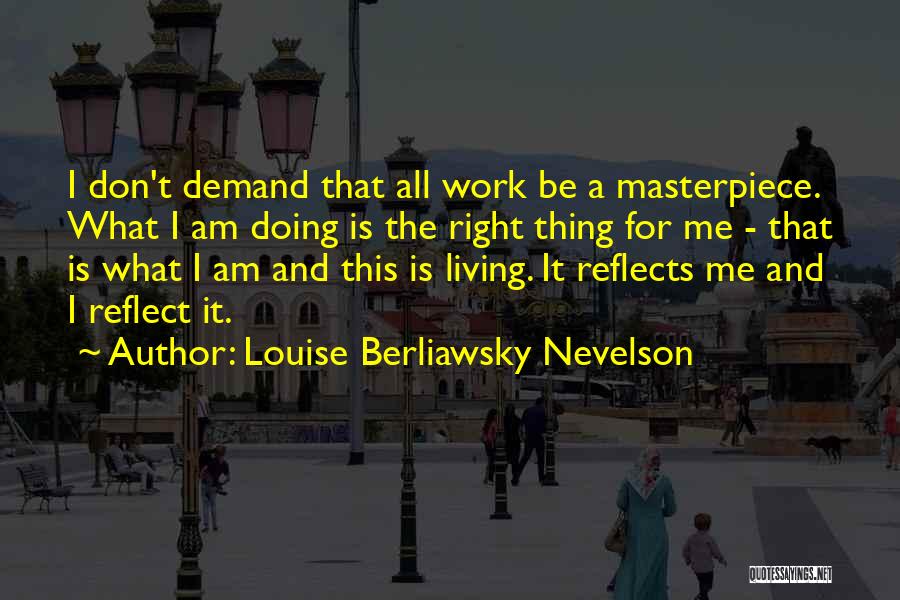 Louise Berliawsky Nevelson Quotes: I Don't Demand That All Work Be A Masterpiece. What I Am Doing Is The Right Thing For Me -