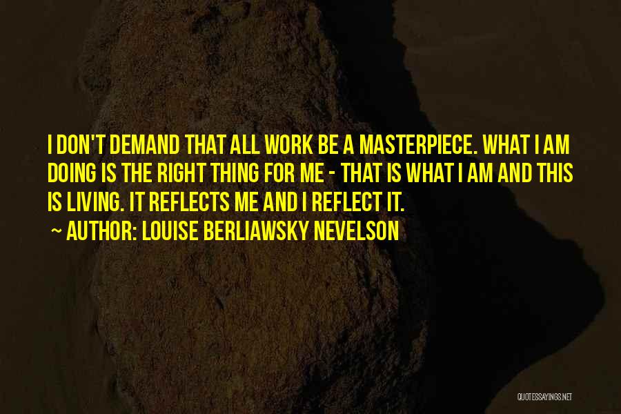 Louise Berliawsky Nevelson Quotes: I Don't Demand That All Work Be A Masterpiece. What I Am Doing Is The Right Thing For Me -