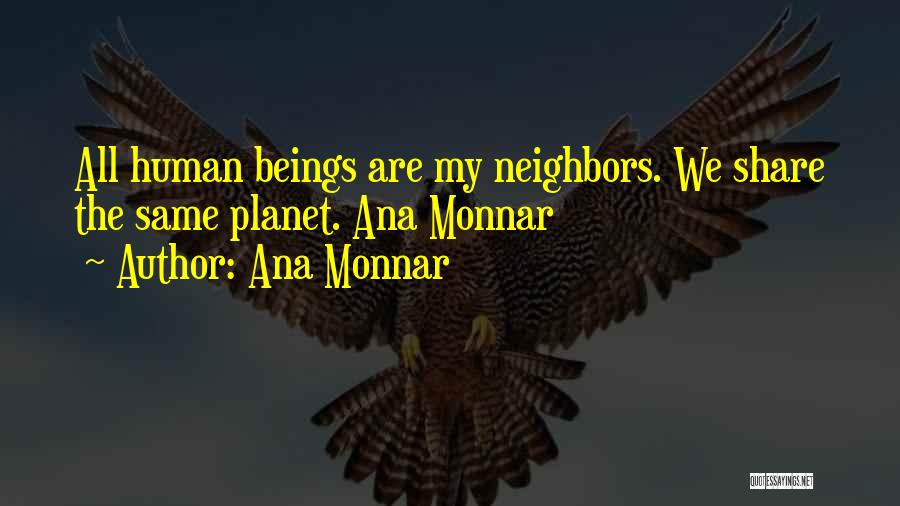 Ana Monnar Quotes: All Human Beings Are My Neighbors. We Share The Same Planet. Ana Monnar