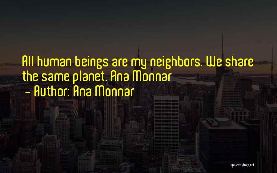 Ana Monnar Quotes: All Human Beings Are My Neighbors. We Share The Same Planet. Ana Monnar