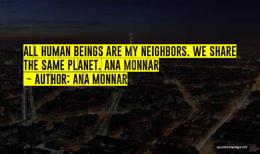 Ana Monnar Quotes: All Human Beings Are My Neighbors. We Share The Same Planet. Ana Monnar