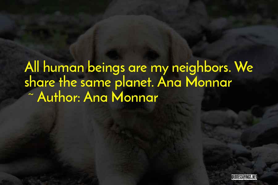 Ana Monnar Quotes: All Human Beings Are My Neighbors. We Share The Same Planet. Ana Monnar