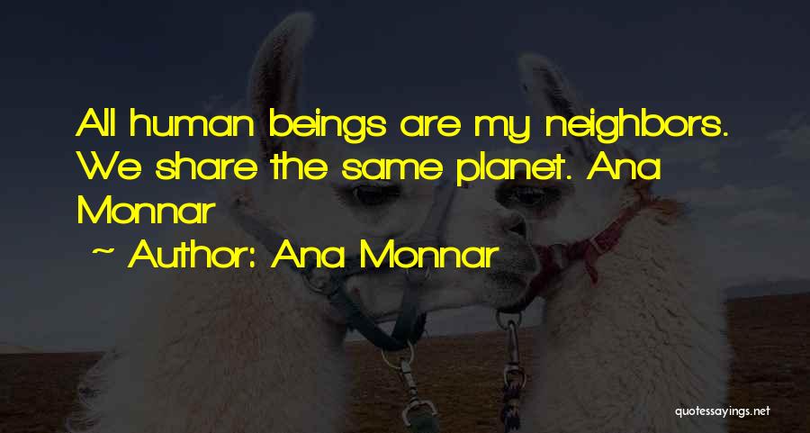 Ana Monnar Quotes: All Human Beings Are My Neighbors. We Share The Same Planet. Ana Monnar