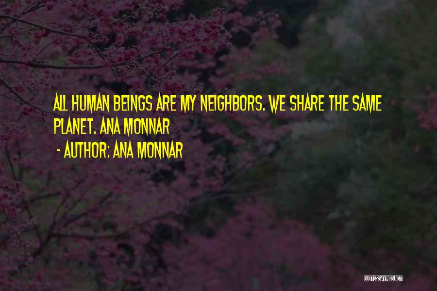 Ana Monnar Quotes: All Human Beings Are My Neighbors. We Share The Same Planet. Ana Monnar
