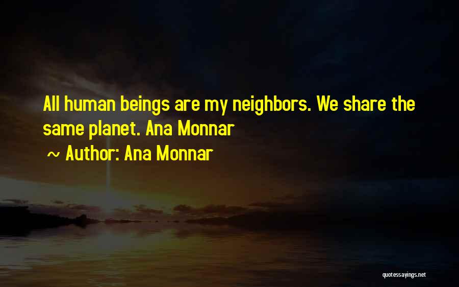 Ana Monnar Quotes: All Human Beings Are My Neighbors. We Share The Same Planet. Ana Monnar
